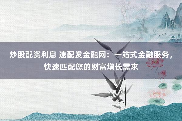 炒股配资利息 速配发金融网：一站式金融服务，快速匹配您的财富增长需求