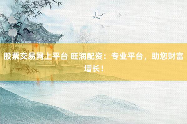 股票交易网上平台 旺润配资：专业平台，助您财富增长！