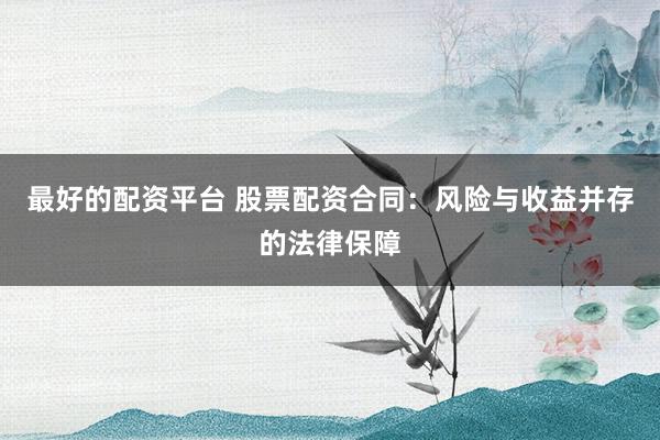 最好的配资平台 股票配资合同：风险与收益并存的法律保障
