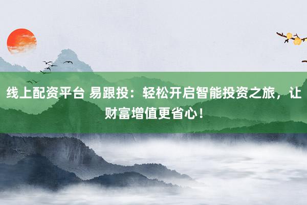 线上配资平台 易跟投：轻松开启智能投资之旅，让财富增值更省心！