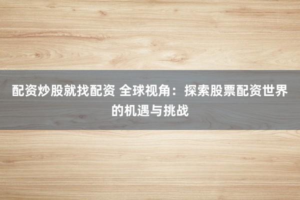 配资炒股就找配资 全球视角：探索股票配资世界的机遇与挑战