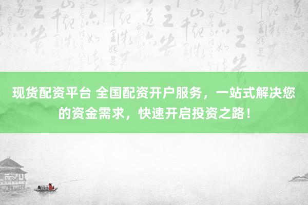 现货配资平台 全国配资开户服务，一站式解决您的资金需求，快速开启投资之路！