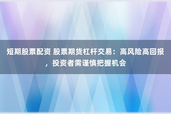 短期股票配资 股票期货杠杆交易：高风险高回报，投资者需谨慎把握机会