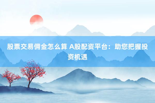 股票交易佣金怎么算 A股配资平台：助您把握投资机遇