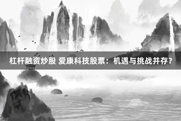 杠杆融资炒股 爱康科技股票：机遇与挑战并存？