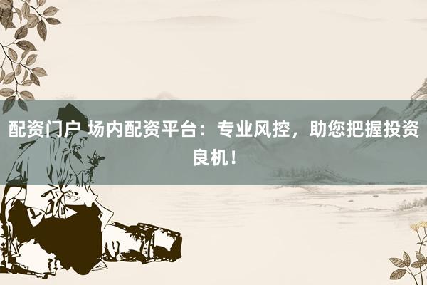 配资门户 场内配资平台：专业风控，助您把握投资良机！