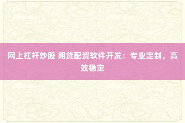 网上杠杆炒股 期货配资软件开发：专业定制，高效稳定