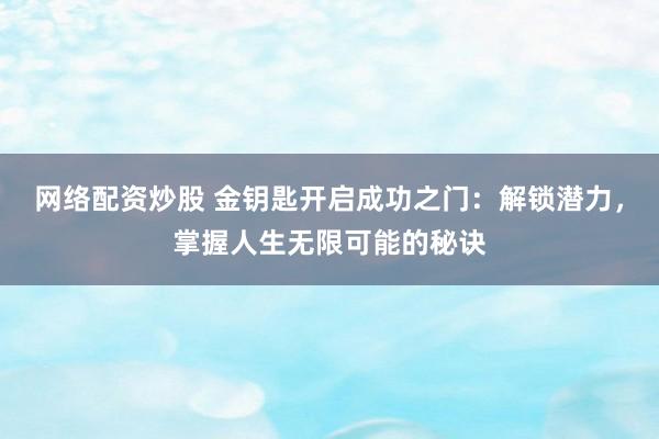 网络配资炒股 金钥匙开启成功之门：解锁潜力，掌握人生无限可能的秘诀