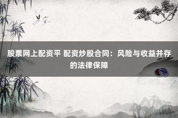 股票网上配资平 配资炒股合同：风险与收益并存的法律保障