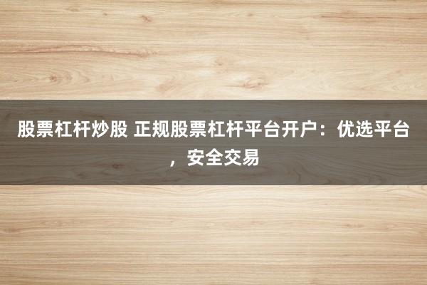股票杠杆炒股 正规股票杠杆平台开户：优选平台，安全交易