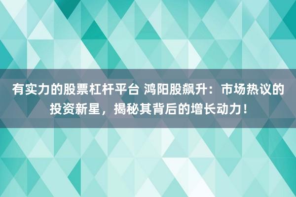 有实力的股票杠杆平台 鸿阳股飙升：市场热议的投资新星，揭秘其背后的增长动力！