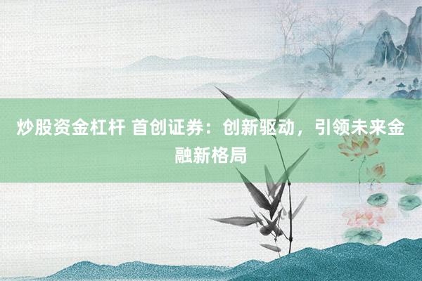 炒股资金杠杆 首创证券：创新驱动，引领未来金融新格局