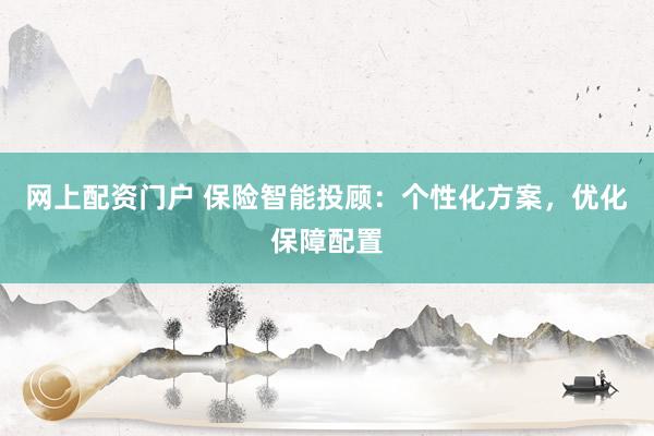 网上配资门户 保险智能投顾：个性化方案，优化保障配置