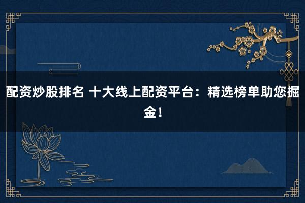 配资炒股排名 十大线上配资平台：精选榜单助您掘金！