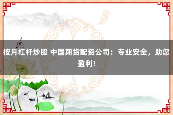 按月杠杆炒股 中国期货配资公司：专业安全，助您盈利！