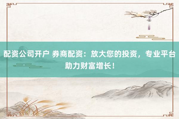 配资公司开户 券商配资：放大您的投资，专业平台助力财富增长！