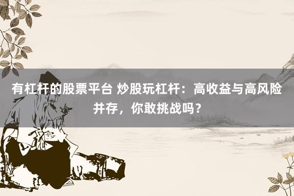 有杠杆的股票平台 炒股玩杠杆：高收益与高风险并存，你敢挑战吗？