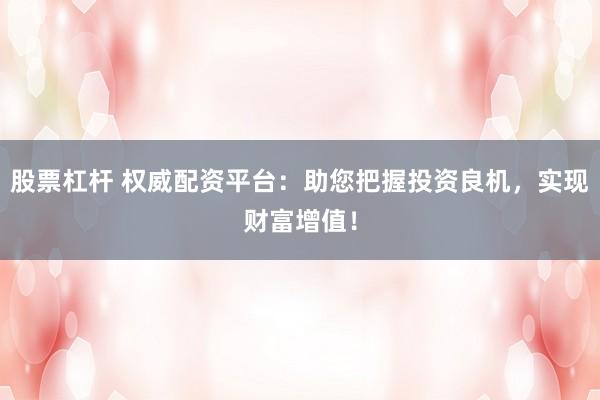 股票杠杆 权威配资平台：助您把握投资良机，实现财富增值！
