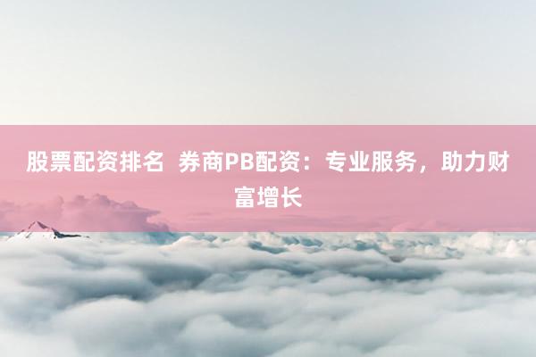 股票配资排名  券商PB配资：专业服务，助力财富增长
