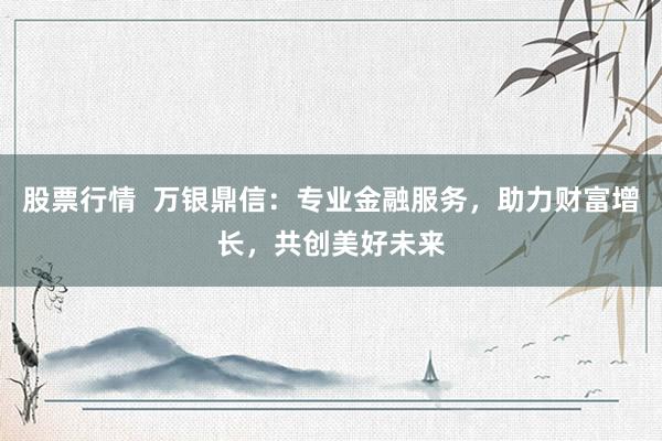 股票行情  万银鼎信：专业金融服务，助力财富增长，共创美好未来
