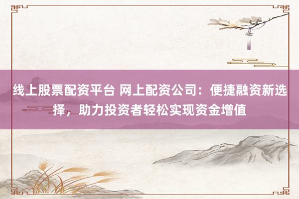 线上股票配资平台 网上配资公司：便捷融资新选择，助力投资者轻松实现资金增值