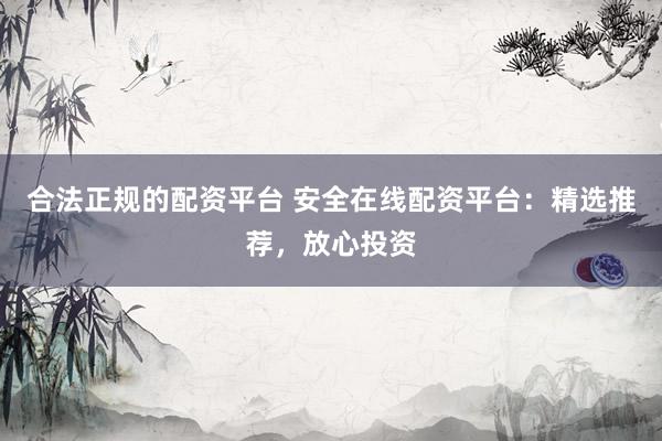 合法正规的配资平台 安全在线配资平台：精选推荐，放心投资