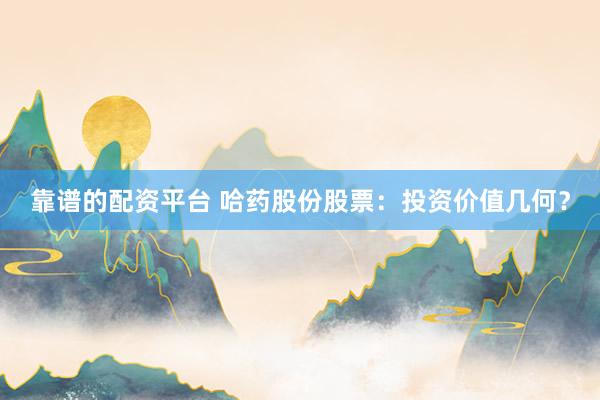 靠谱的配资平台 哈药股份股票：投资价值几何？