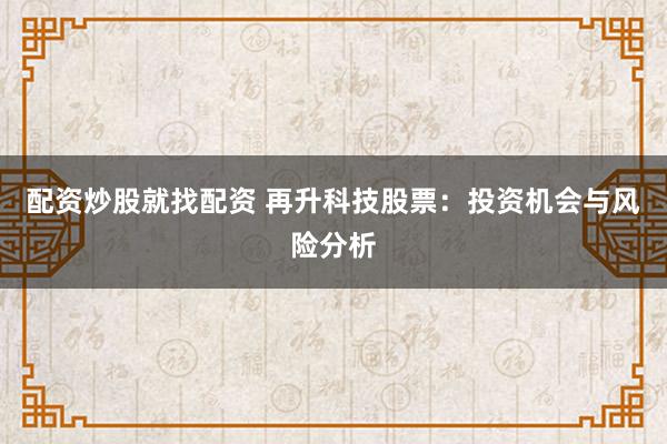 配资炒股就找配资 再升科技股票：投资机会与风险分析