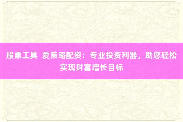 股票工具  爱策略配资：专业投资利器，助您轻松实现财富增长目标