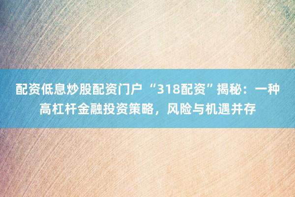 配资低息炒股配资门户 “318配资”揭秘：一种高杠杆金融投资策略，风险与机遇并存