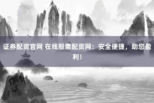 证券配资官网 在线股票配资网：安全便捷，助您盈利！