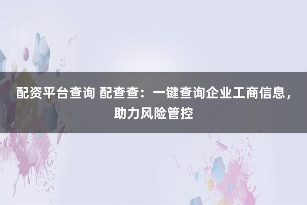 配资平台查询 配查查：一键查询企业工商信息，助力风险管控
