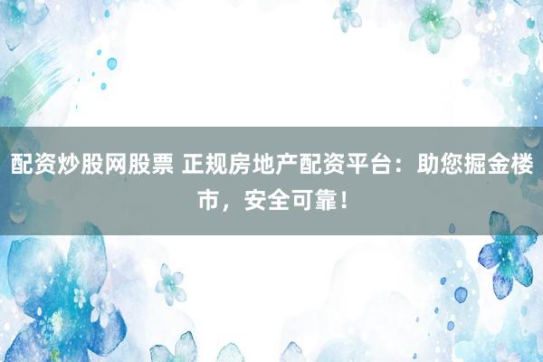 配资炒股网股票 正规房地产配资平台：助您掘金楼市，安全可靠！