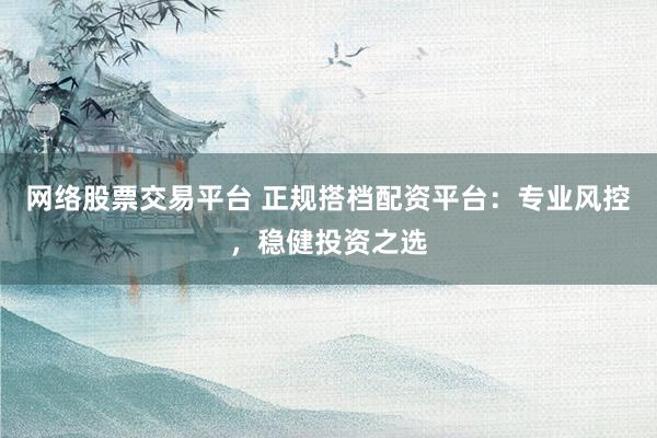 网络股票交易平台 正规搭档配资平台：专业风控，稳健投资之选