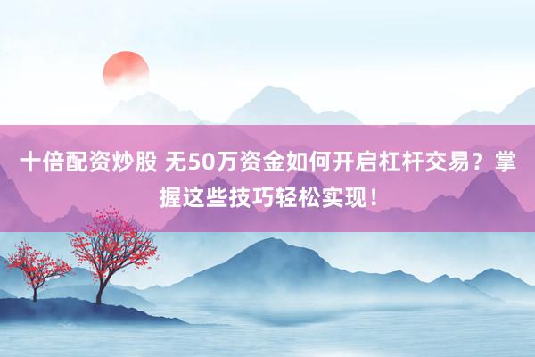 十倍配资炒股 无50万资金如何开启杠杆交易？掌握这些技巧轻松实现！