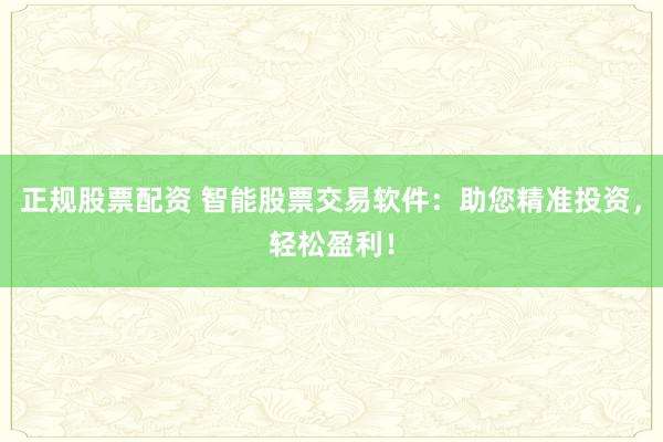 正规股票配资 智能股票交易软件：助您精准投资，轻松盈利！