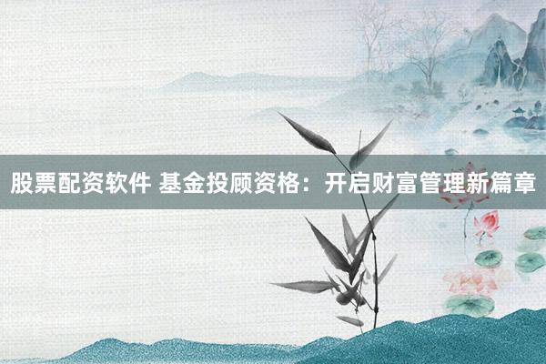 股票配资软件 基金投顾资格：开启财富管理新篇章