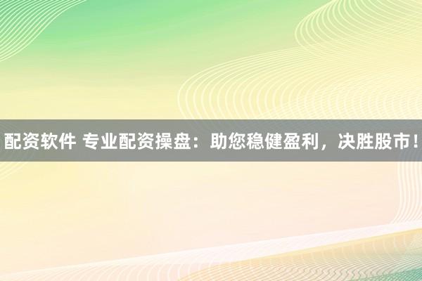 配资软件 专业配资操盘：助您稳健盈利，决胜股市！