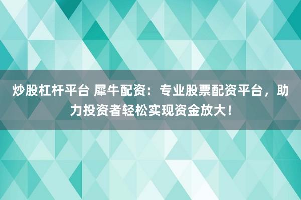 炒股杠杆平台 犀牛配资：专业股票配资平台，助力投资者轻松实现资金放大！
