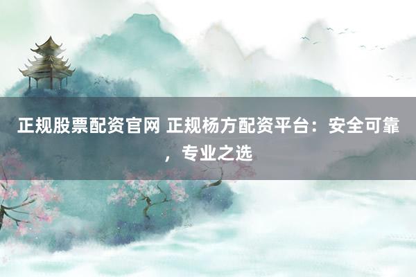 正规股票配资官网 正规杨方配资平台：安全可靠，专业之选