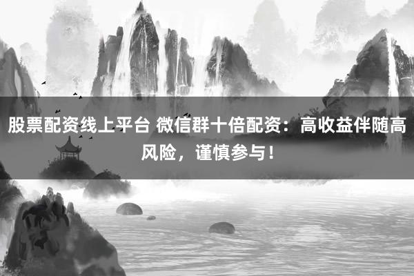 股票配资线上平台 微信群十倍配资：高收益伴随高风险，谨慎参与！