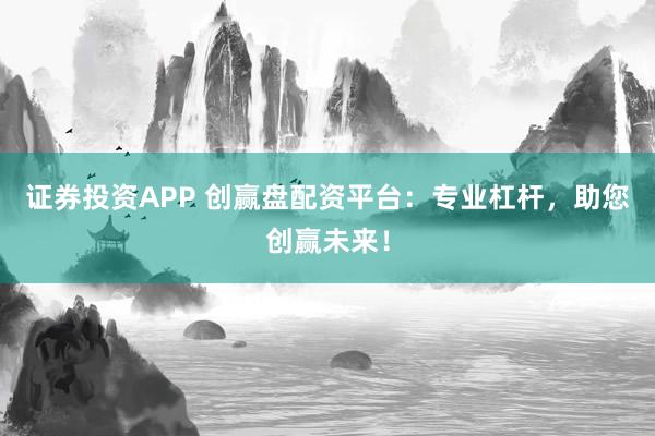 证券投资APP 创赢盘配资平台：专业杠杆，助您创赢未来！