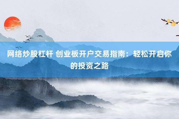 网络炒股杠杆 创业板开户交易指南：轻松开启你的投资之路