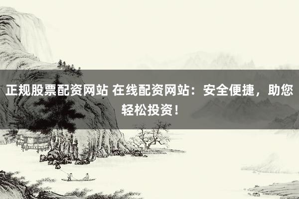 正规股票配资网站 在线配资网站：安全便捷，助您轻松投资！