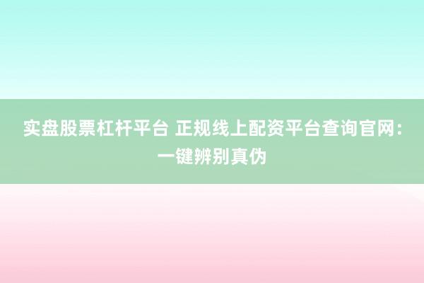 实盘股票杠杆平台 正规线上配资平台查询官网：一键辨别真伪