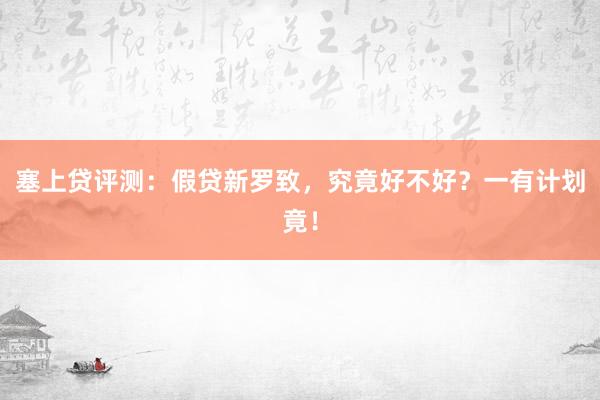 塞上贷评测：假贷新罗致，究竟好不好？一有计划竟！