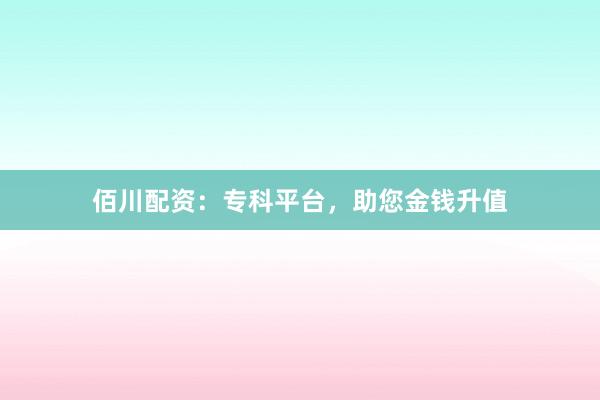 佰川配资：专科平台，助您金钱升值