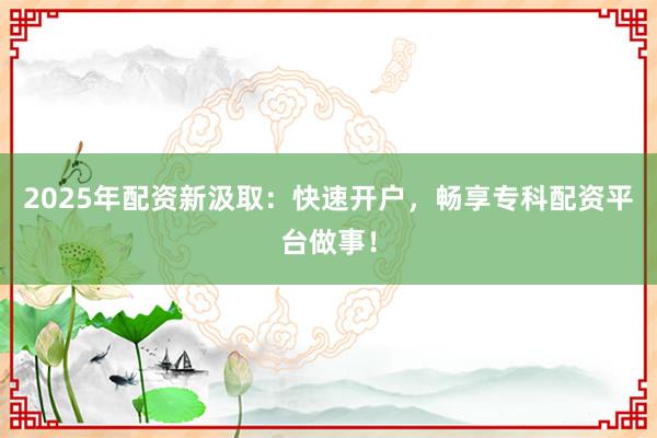 2025年配资新汲取:快速开户,畅享专科配资平台做事!