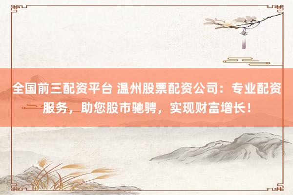 全国前三配资平台 温州股票配资公司:专业配资服务,助您股市驰骋,实现财富增长!