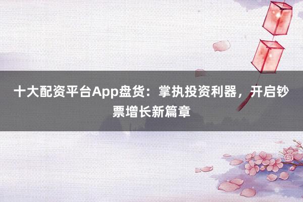 十大配资平台App盘货：掌执投资利器，开启钞票增长新篇章